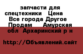 запчасти для спецтехники › Цена ­ 1 - Все города Другое » Продам   . Амурская обл.,Архаринский р-н